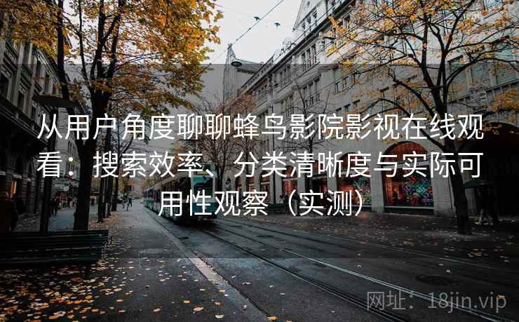 从用户角度聊聊蜂鸟影院影视在线观看：搜索效率、分类清晰度与实际可用性观察（实测）