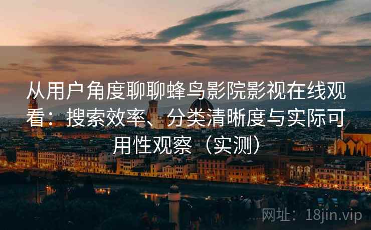 从用户角度聊聊蜂鸟影院影视在线观看:搜索效率、分类清晰度与实际可用性观察(实测) 从用户角度聊聊蜂鸟影院影视在线观看:搜索效率、分类清晰度与实际可用性观察(实测)