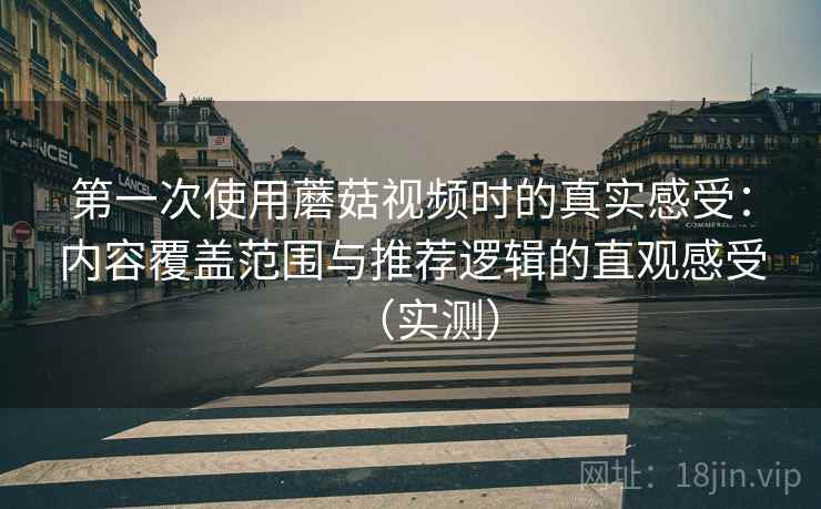 第一次使用蘑菇视频时的真实感受：内容覆盖范围与推荐逻辑的直观感受（实测）