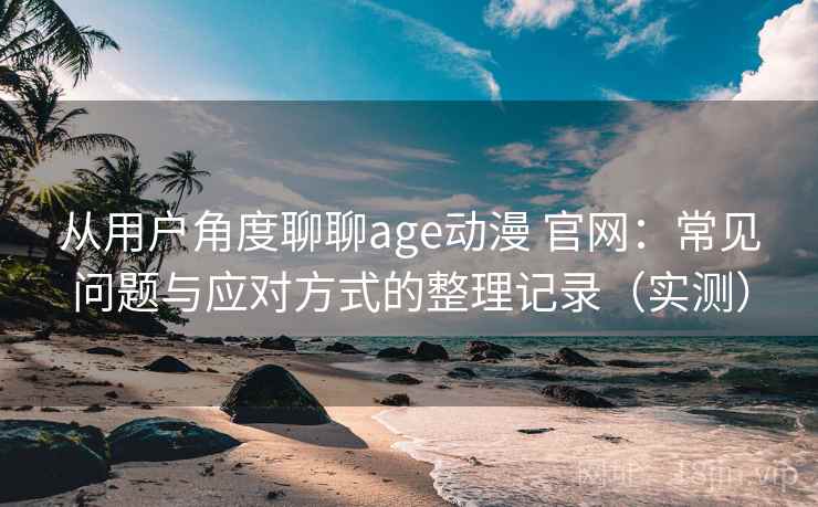 从用户角度聊聊age动漫 官网:常见问题与应对方式的整理记录(实测) 从用户角度聊聊age动漫 官网:常见问题与应对方式的整理记录(实测)