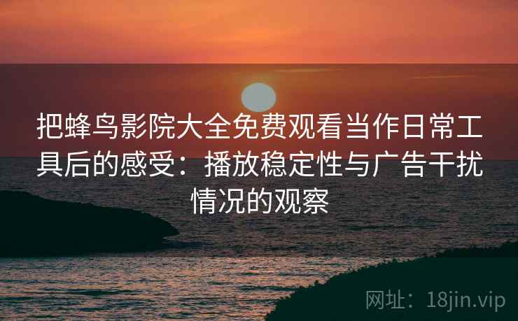 把蜂鸟影院大全免费观看当作日常工具后的感受：播放稳定性与广告干扰情况的观察