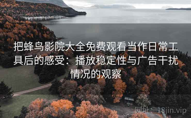 把蜂鸟影院大全免费观看当作日常工具后的感受:播放稳定性与广告干扰情况的观察 把蜂鸟影院大全免费观看当作日常工具后的感受:播放稳定性与广告干扰情况的观察