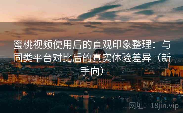 蜜桃视频使用后的直观印象整理：与同类平台对比后的真实体验差异（新手向）