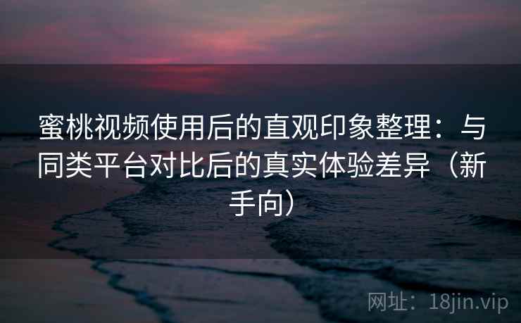 蜜桃视频使用后的直观印象整理:与同类平台对比后的真实体验差异(新手向) 蜜桃视频使用后的直观印象整理:与同类平台对比后的真实体验差异(新手向)