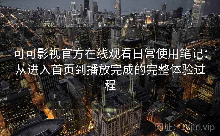 可可影视官方在线观看日常使用笔记：从进入首页到播放完成的完整体验过程