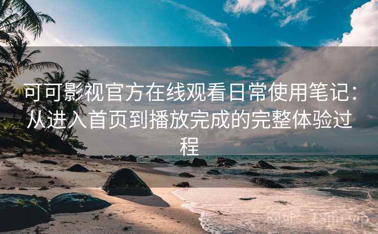 可可影视官方在线观看日常使用笔记:从进入首页到播放完成的完整体验过程 可可影视官方在线观看日常使用笔记:从进入首页到播放完成的完整体验过程