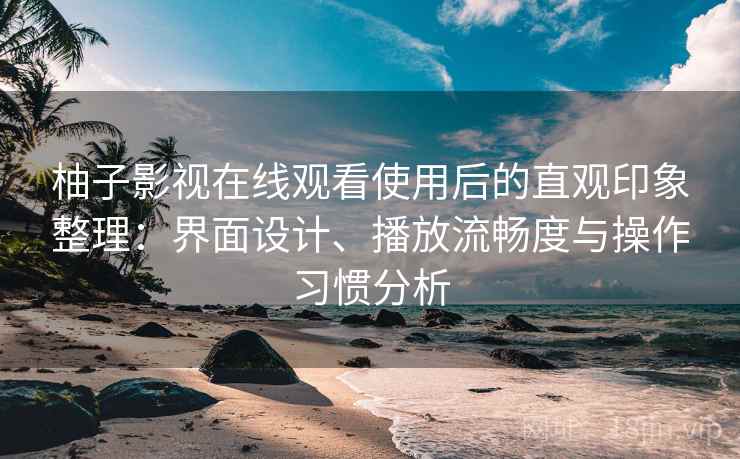 柚子影视在线观看使用后的直观印象整理：界面设计、播放流畅度与操作习惯分析