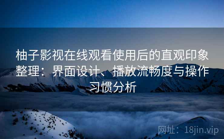 柚子影视在线观看使用后的直观印象整理：界面设计、播放流畅度与操作习惯分析