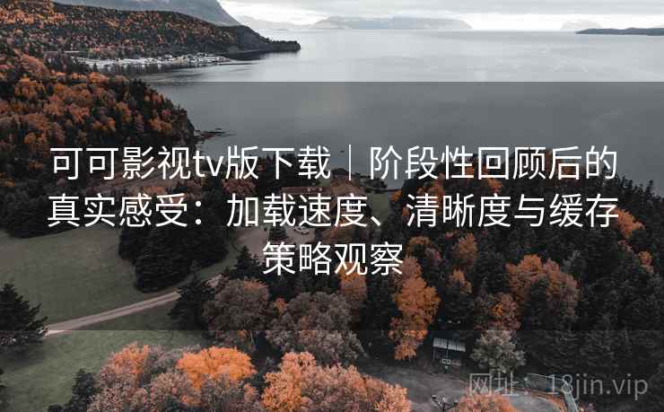 可可影视tv版下载|阶段性回顾后的真实感受:加载速度、清晰度与缓存策略观察 可可影视tv版下载|阶段性回顾后的真实感受:加载速度、清晰度与缓存策略观察