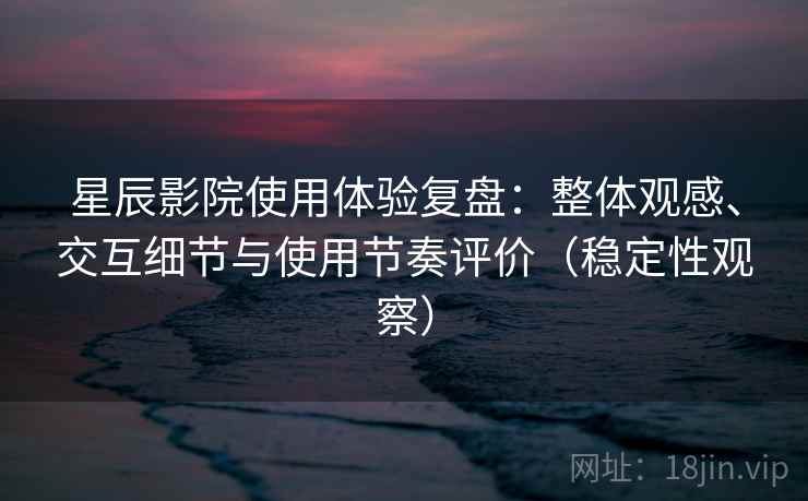星辰影院使用体验复盘：整体观感、交互细节与使用节奏评价（稳定性观察）