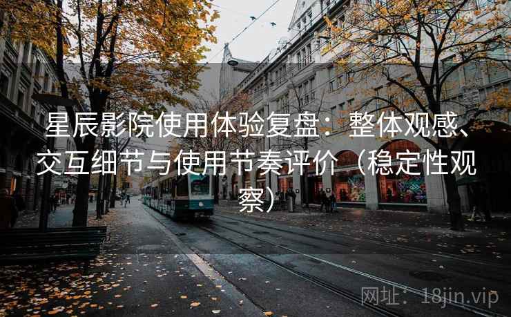 星辰影院使用体验复盘：整体观感、交互细节与使用节奏评价（稳定性观察）
