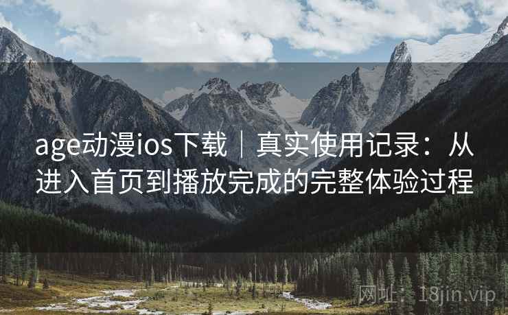 age动漫ios下载｜真实使用记录：从进入首页到播放完成的完整体验过程