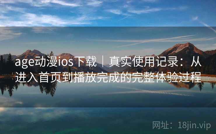 age动漫ios下载|真实使用记录:从进入首页到播放完成的完整体验过程 age动漫ios下载|真实使用记录:从进入首页到播放完成的完整体验过程