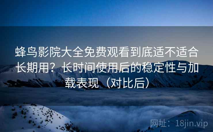 蜂鸟影院大全免费观看到底适不适合长期用？长时间使用后的稳定性与加载表现（对比后）
