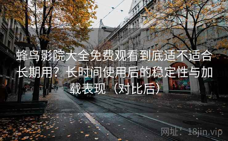 蜂鸟影院大全免费观看到底适不适合长期用？长时间使用后的稳定性与加载表现（对比后）