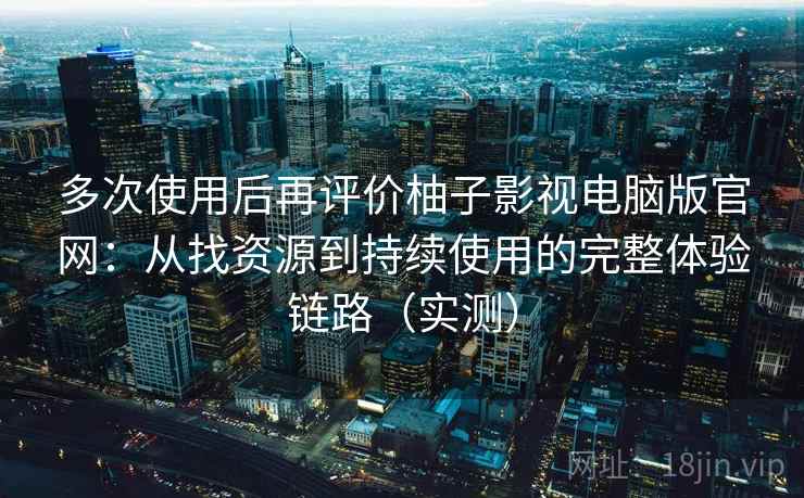 多次使用后再评价柚子影视电脑版官网：从找资源到持续使用的完整体验链路（实测）