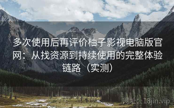 多次使用后再评价柚子影视电脑版官网:从找资源到持续使用的完整体验链路(实测) 多次使用后再评价柚子影视电脑版官网:从找资源到持续使用的完整体验链路(实测)