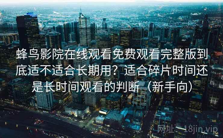 蜂鸟影院在线观看免费观看完整版到底适不适合长期用？适合碎片时间还是长时间观看的判断（新手向）