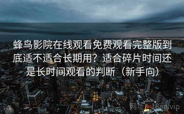 蜂鸟影院在线观看免费观看完整版到底适不适合长期用?适合碎片时间还是长时间观看的判断(新手向) 蜂鸟影院在线观看免费观看完整版到底适不适合长期用?适合碎片时间还是长时间观看的判断(新手向)
