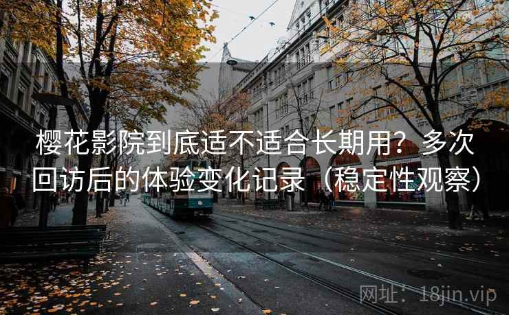 樱花影院到底适不适合长期用？多次回访后的体验变化记录（稳定性观察）