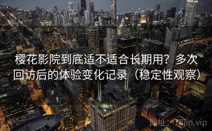 樱花影院到底适不适合长期用？多次回访后的体验变化记录（稳定性观察）