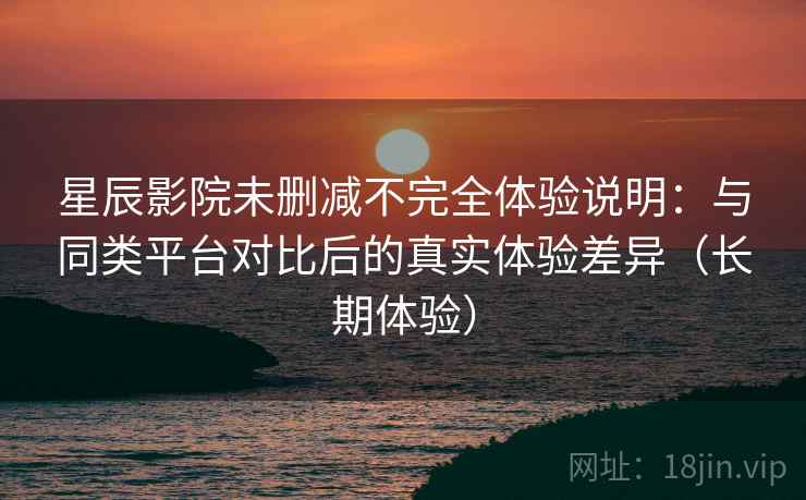 星辰影院未删减不完全体验说明:与同类平台对比后的真实体验差异(长期体验) 星辰影院未删减不完全体验说明:与同类平台对比后的真实体验差异(长期体验)