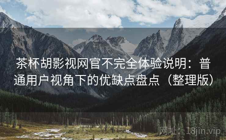 茶杯胡影视网官不完全体验说明：普通用户视角下的优缺点盘点（整理版）
