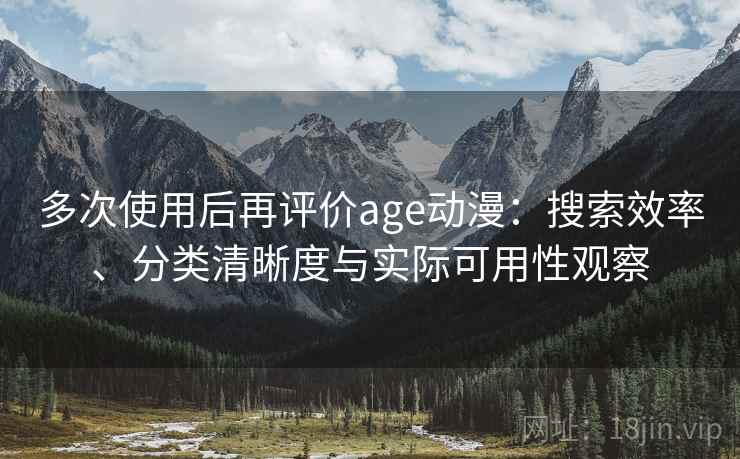 多次使用后再评价age动漫：搜索效率、分类清晰度与实际可用性观察