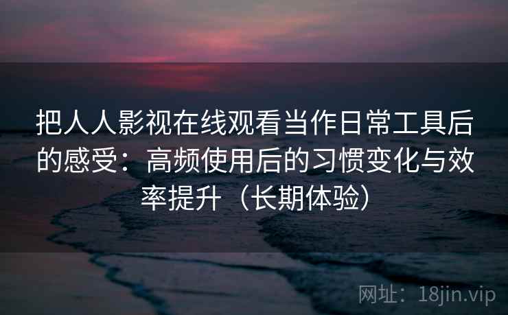 把人人影视在线观看当作日常工具后的感受：高频使用后的习惯变化与效率提升（长期体验）