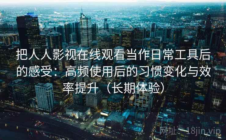 把人人影视在线观看当作日常工具后的感受：高频使用后的习惯变化与效率提升（长期体验）