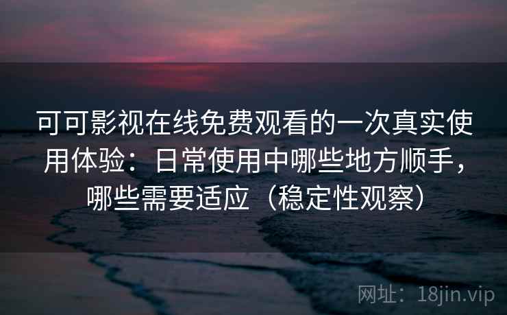 可可影视在线免费观看的一次真实使用体验：日常使用中哪些地方顺手，哪些需要适应（稳定性观察）