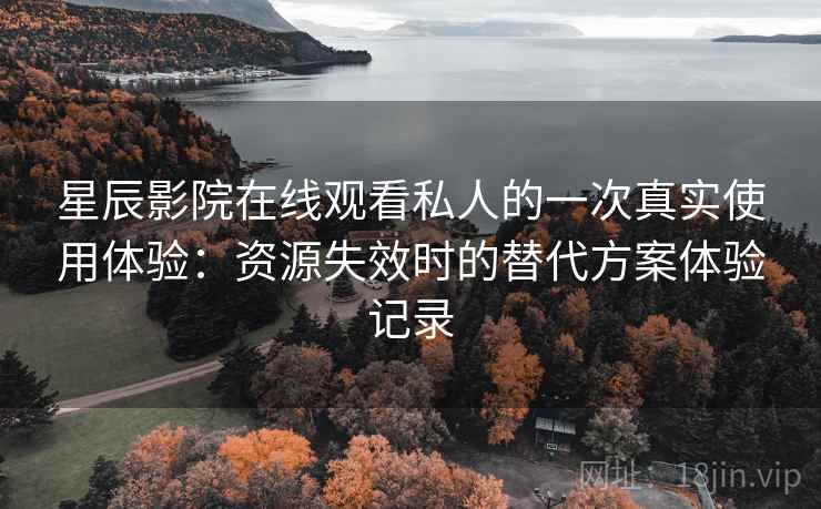 星辰影院在线观看私人的一次真实使用体验：资源失效时的替代方案体验记录