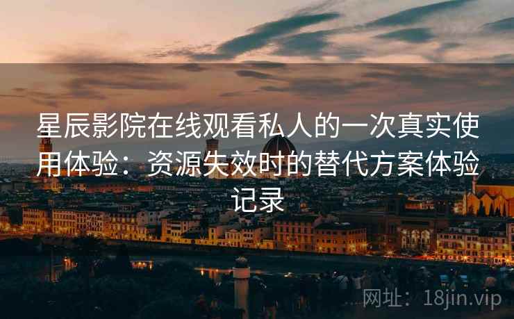 星辰影院在线观看私人的一次真实使用体验：资源失效时的替代方案体验记录