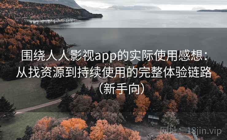围绕人人影视app的实际使用感想：从找资源到持续使用的完整体验链路（新手向）