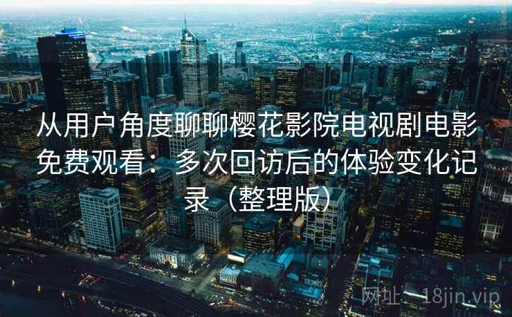 从用户角度聊聊樱花影院电视剧电影免费观看：多次回访后的体验变化记录（整理版）