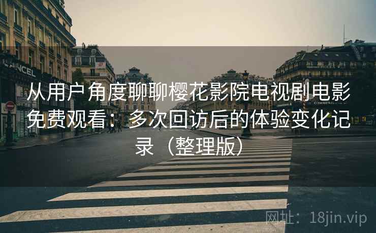 从用户角度聊聊樱花影院电视剧电影免费观看:多次回访后的体验变化记录(整理版) 从用户角度聊聊樱花影院电视剧电影免费观看:多次回访后的体验变化记录(整理版)
