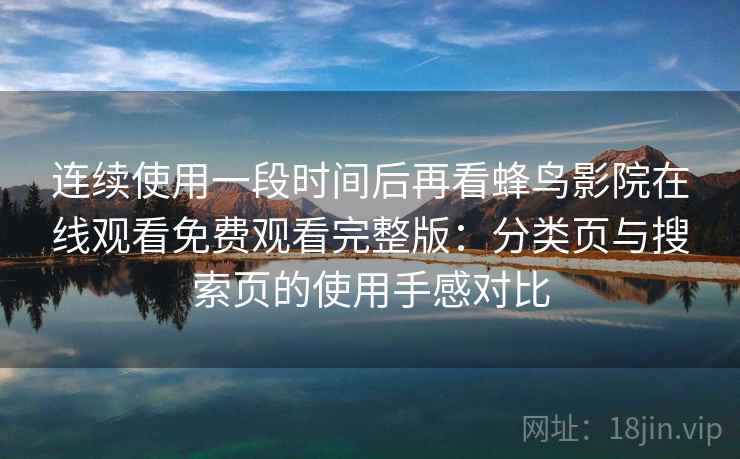 连续使用一段时间后再看蜂鸟影院在线观看免费观看完整版：分类页与搜索页的使用手感对比