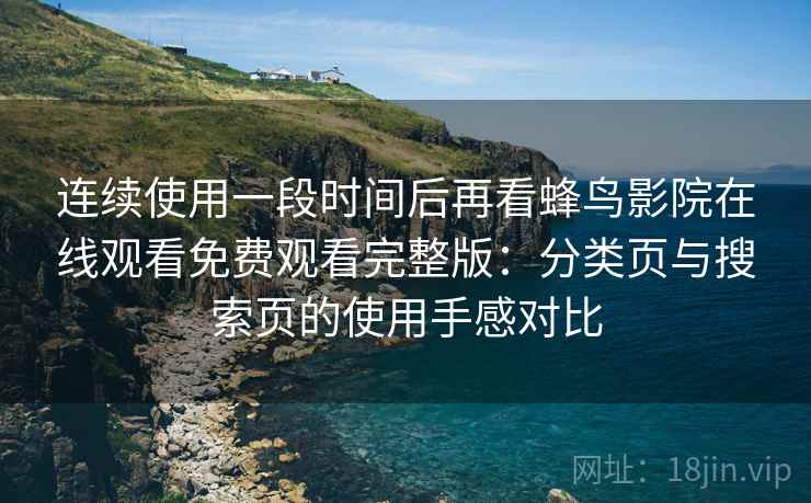 连续使用一段时间后再看蜂鸟影院在线观看免费观看完整版：分类页与搜索页的使用手感对比