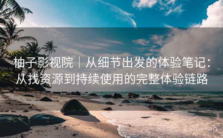 柚子影视院|从细节出发的体验笔记:从找资源到持续使用的完整体验链路 柚子影视院|从细节出发的体验笔记:从找资源到持续使用的完整体验链路