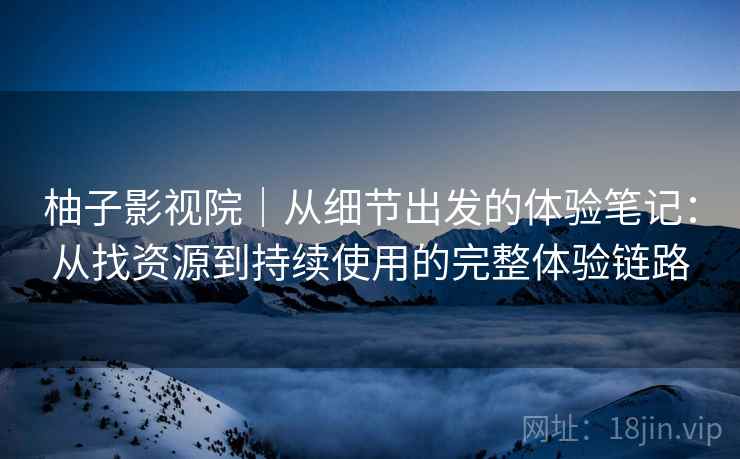 柚子影视院｜从细节出发的体验笔记：从找资源到持续使用的完整体验链路