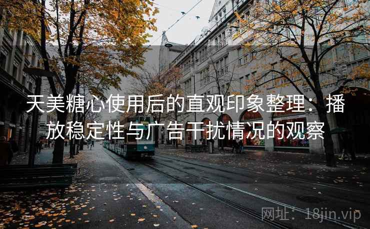 天美糖心使用后的直观印象整理：播放稳定性与广告干扰情况的观察