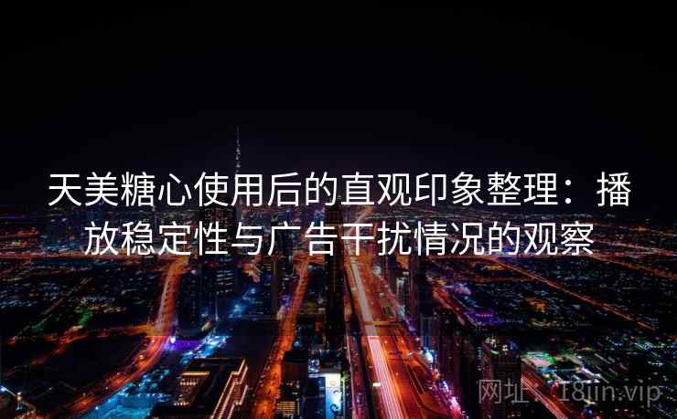 天美糖心使用后的直观印象整理：播放稳定性与广告干扰情况的观察