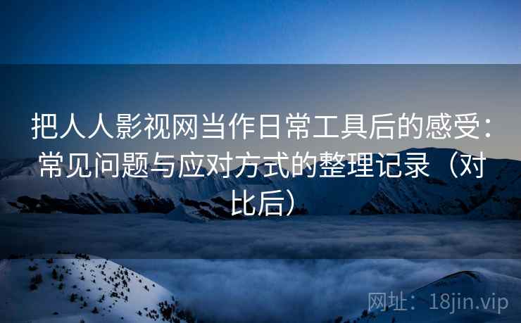 把人人影视网当作日常工具后的感受：常见问题与应对方式的整理记录（对比后）