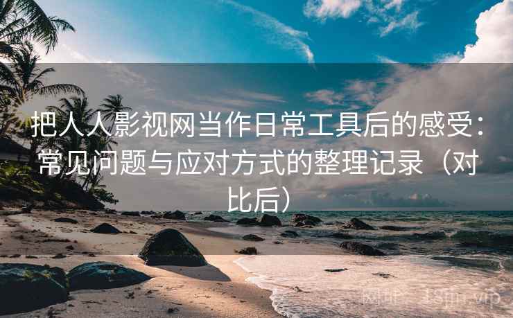 把人人影视网当作日常工具后的感受:常见问题与应对方式的整理记录(对比后) 把人人影视网当作日常工具后的感受:常见问题与应对方式的整理记录(对比后)