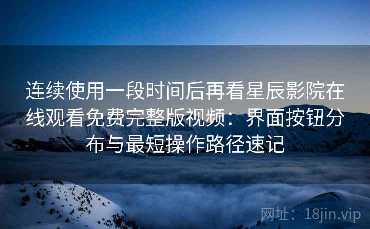 连续使用一段时间后再看星辰影院在线观看免费完整版视频：界面按钮分布与最短操作路径速记