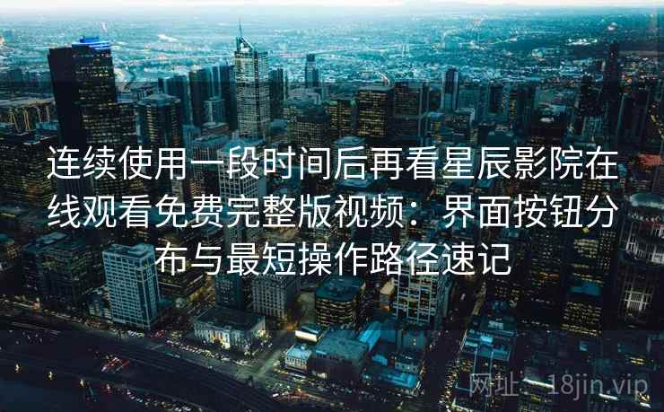 连续使用一段时间后再看星辰影院在线观看免费完整版视频:界面按钮分布与最短操作路径速记 连续使用一段时间后再看星辰影院在线观看免费完整版视频:界面按钮分布与最短操作路径速记