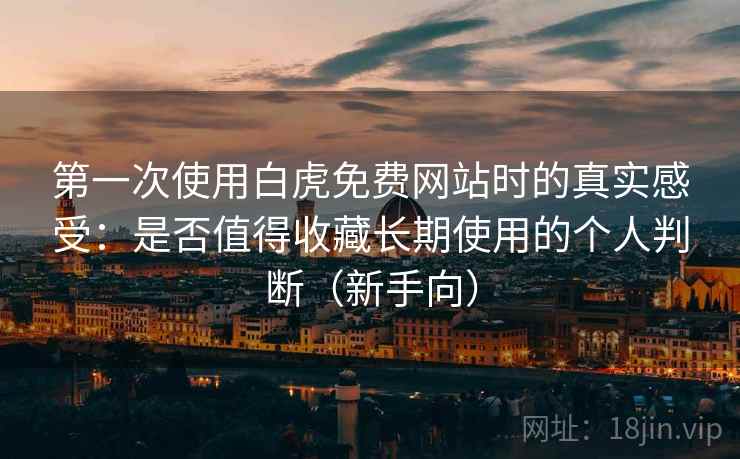 第一次使用白虎免费网站时的真实感受：是否值得收藏长期使用的个人判断（新手向）