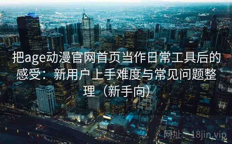 把age动漫官网首页当作日常工具后的感受：新用户上手难度与常见问题整理（新手向）