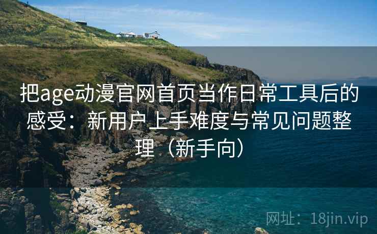 把age动漫官网首页当作日常工具后的感受:新用户上手难度与常见问题整理(新手向) 把age动漫官网首页当作日常工具后的感受:新用户上手难度与常见问题整理(新手向)