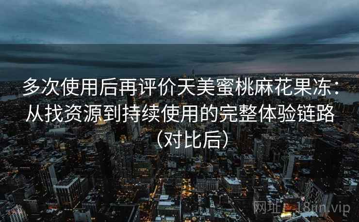 多次使用后再评价天美蜜桃麻花果冻:从找资源到持续使用的完整体验链路(对比后) 多次使用后再评价天美蜜桃麻花果冻:从找资源到持续使用的完整体验链路(对比后)